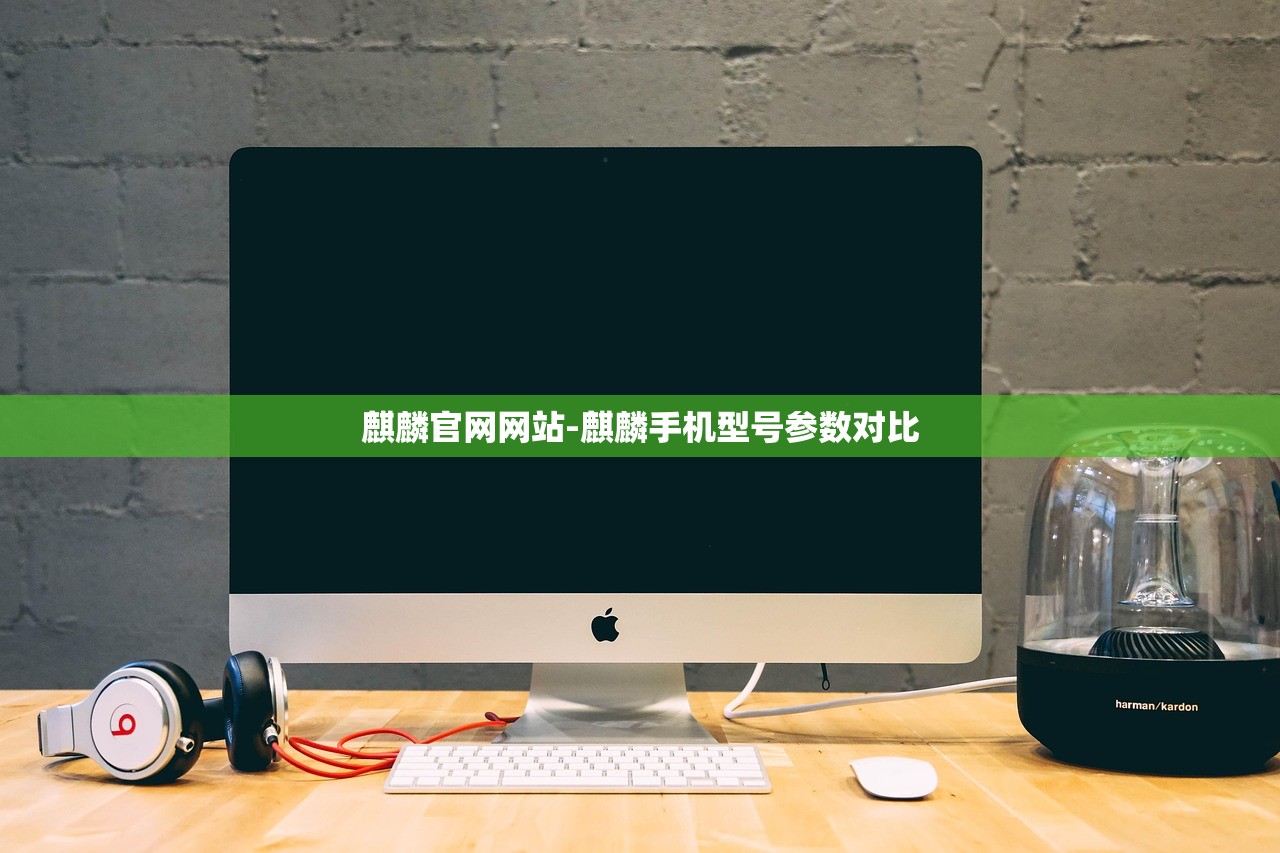 麒麟官網(wǎng)網(wǎng)站-麒麟手機型號參數(shù)對比