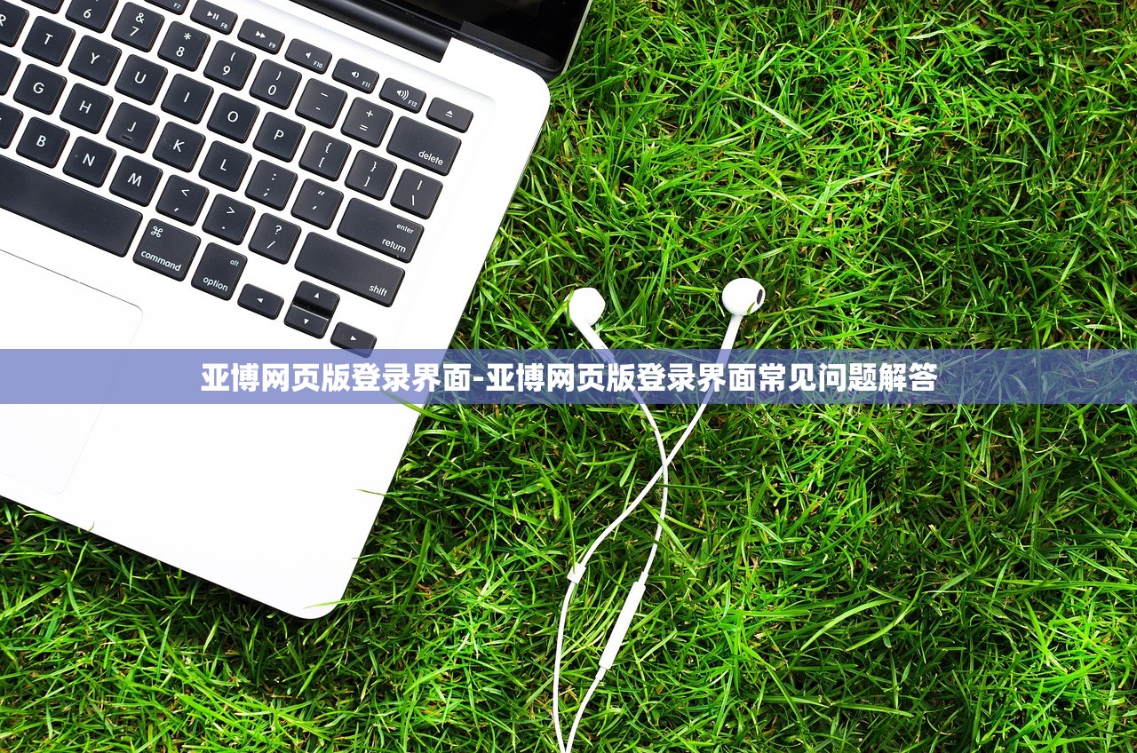亞博網(wǎng)頁(yè)版登錄界面-亞博網(wǎng)頁(yè)版登錄界面常見問題解答